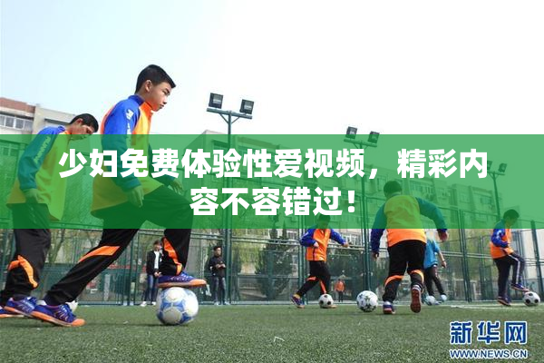 少妇免费体验性爱视频，精彩内容不容错过！