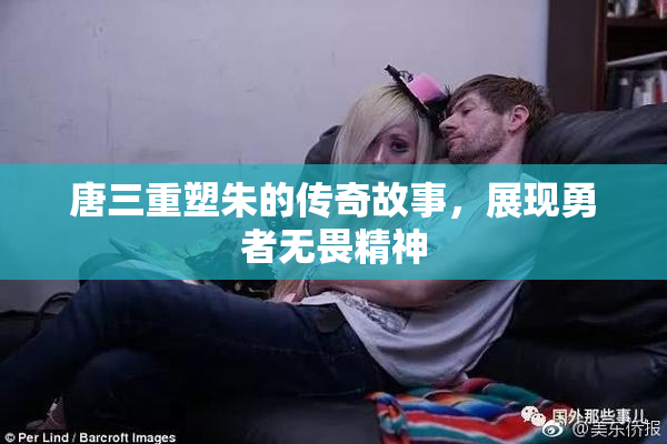 唐三重塑朱的传奇故事，展现勇者无畏精神