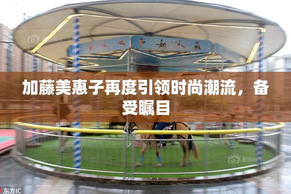加藤美惠子再度引领时尚潮流，备受瞩目
