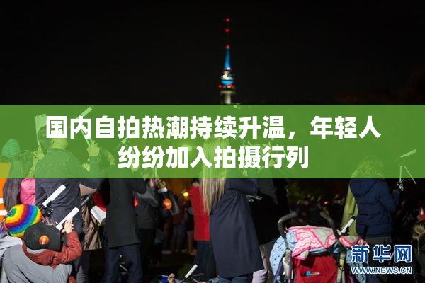 国内自拍热潮持续升温，年轻人纷纷加入拍摄行列