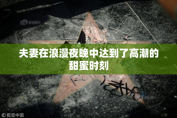 夫妻在浪漫夜晚中达到了高潮的甜蜜时刻