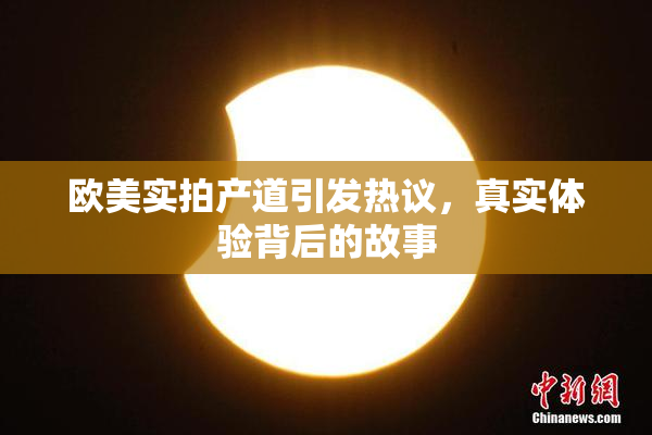 欧美实拍产道引发热议，真实体验背后的故事