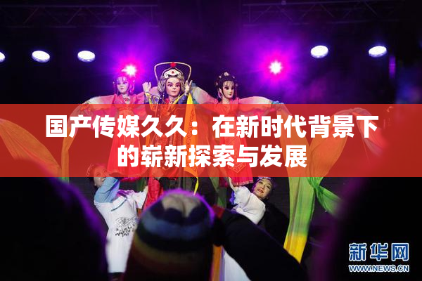 国产传媒久久：在新时代背景下的崭新探索与发展