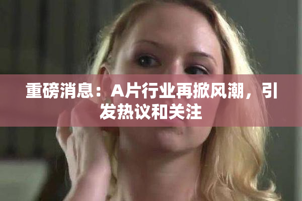 重磅消息：A片行业再掀风潮，引发热议和关注