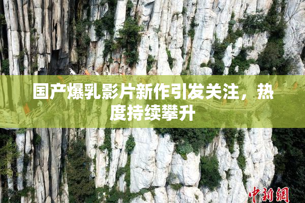 国产爆乳影片新作引发关注，热度持续攀升