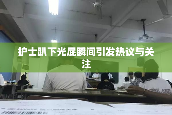 护士趴下光屁瞬间引发热议与关注