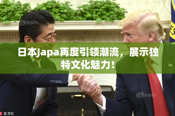 日本Japa再度引领潮流，展示独特文化魅力！