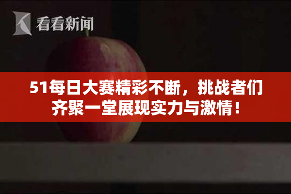 51每日大赛精彩不断，挑战者们齐聚一堂展现实力与激情！