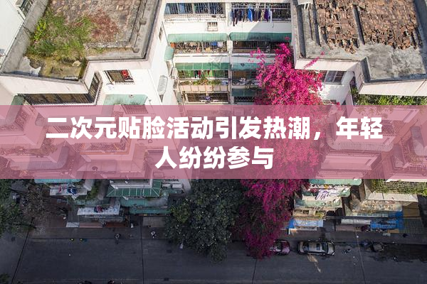 二次元贴脸活动引发热潮，年轻人纷纷参与