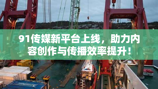 91传媒新平台上线，助力内容创作与传播效率提升！