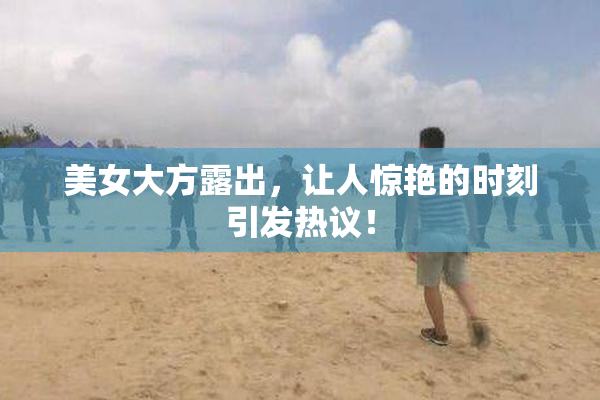 美女大方露出，让人惊艳的时刻引发热议！
