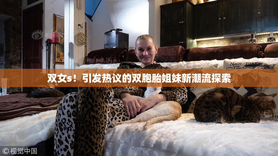 双女s！引发热议的双胞胎姐妹新潮流探索