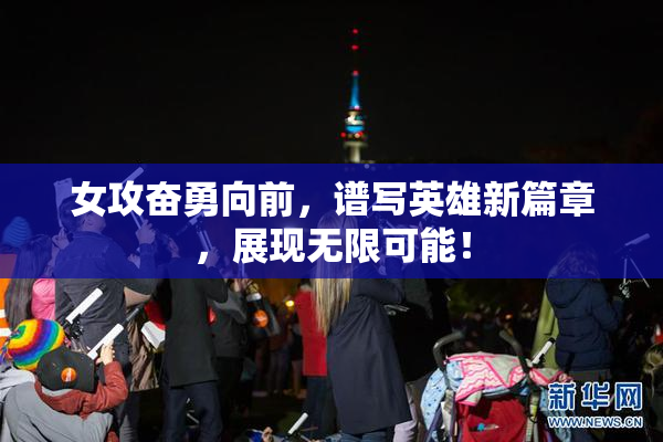 女攻奋勇向前，谱写英雄新篇章，展现无限可能！