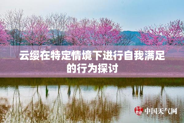 云缨在特定情境下进行自我满足的行为探讨