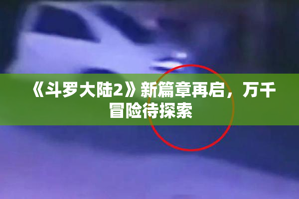 《斗罗大陆2》新篇章再启，万千冒险待探索