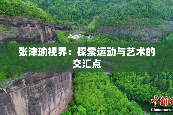 张津瑜视界：探索运动与艺术的交汇点