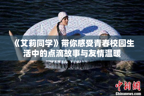 《艾莉同学》带你感受青春校园生活中的点滴故事与友情温暖