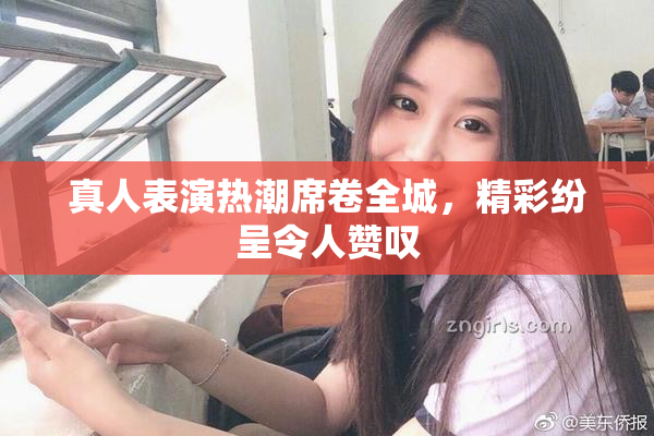 真人表演热潮席卷全城，精彩纷呈令人赞叹