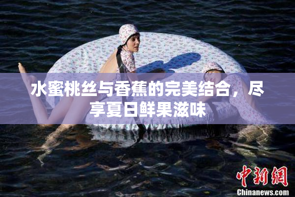 水蜜桃丝与香蕉的完美结合，尽享夏日鲜果滋味