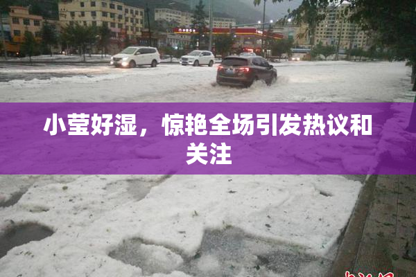 小莹好湿，惊艳全场引发热议和关注