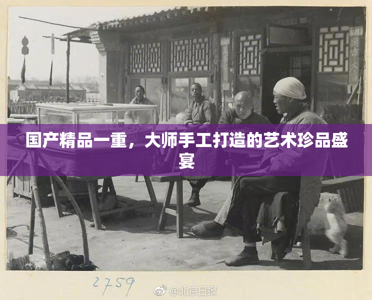 国产精品一重，大师手工打造的艺术珍品盛宴