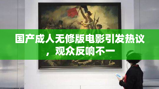 国产成人无修版电影引发热议，观众反响不一