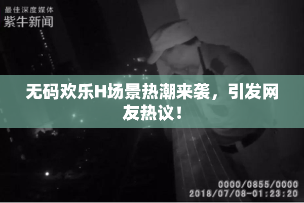 无码欢乐H场景热潮来袭，引发网友热议！