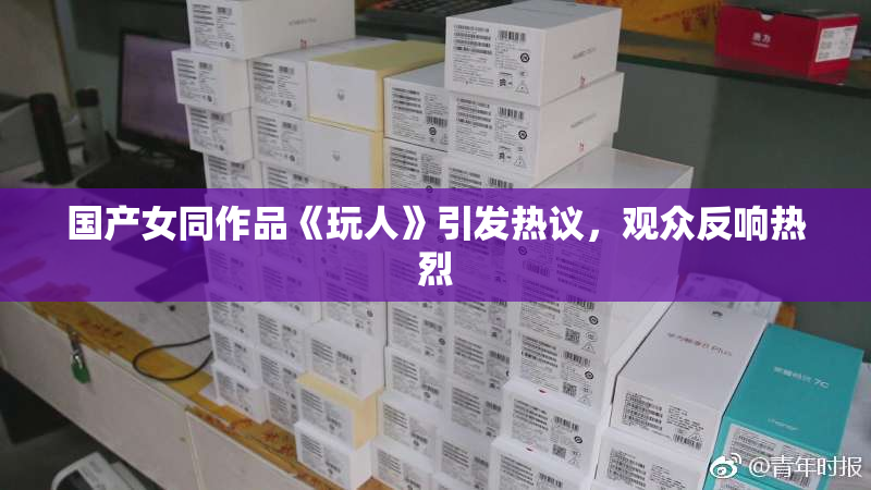 国产女同作品《玩人》引发热议，观众反响热烈