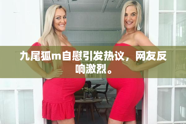 九尾狐m自慰引发热议，网友反响激烈。