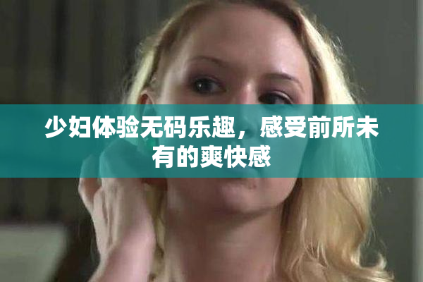 少妇体验无码乐趣，感受前所未有的爽快感