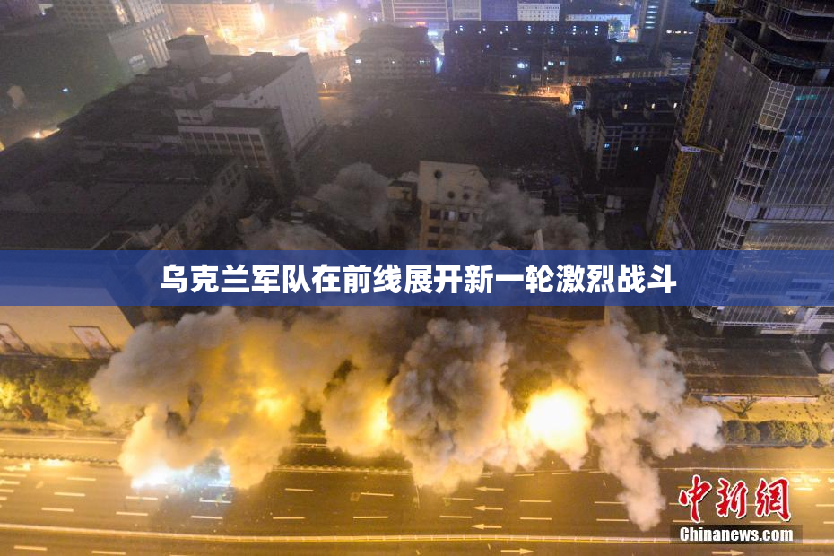 乌克兰军队在前线展开新一轮激烈战斗