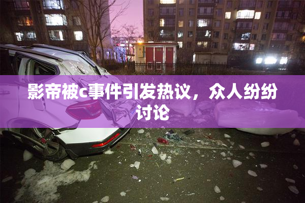 影帝被c事件引发热议，众人纷纷讨论