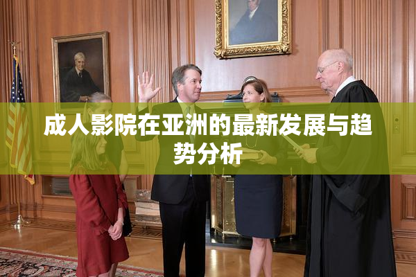 成人影院在亚洲的最新发展与趋势分析