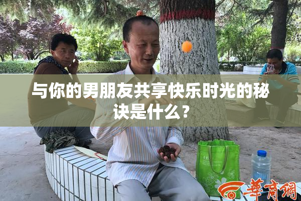 与你的男朋友共享快乐时光的秘诀是什么？