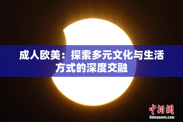 成人欧美：探索多元文化与生活方式的深度交融