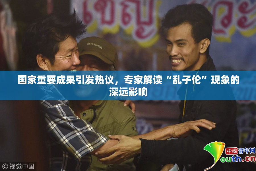 国家重要成果引发热议，专家解读“乱子伦”现象的深远影响