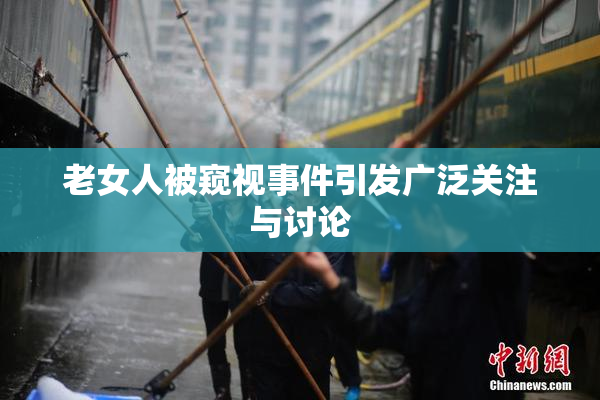 老女人被窥视事件引发广泛关注与讨论