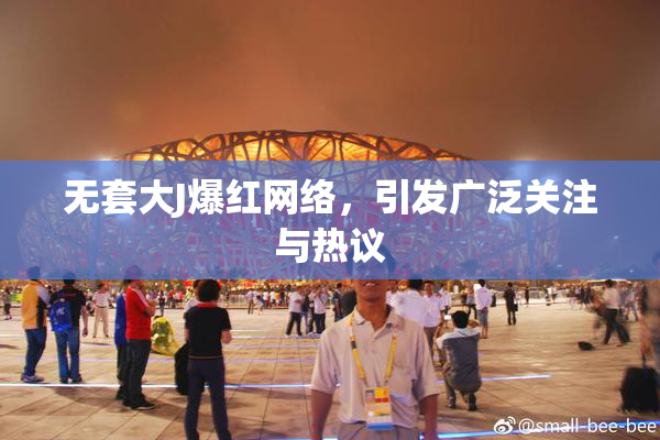 无套大J爆红网络，引发广泛关注与热议