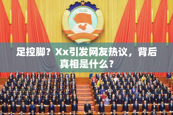 足控脚？Xx引发网友热议，背后真相是什么？
