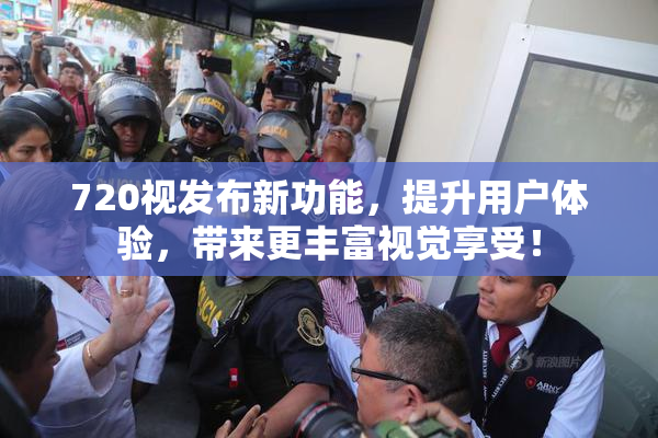 720视发布新功能，提升用户体验，带来更丰富视觉享受！