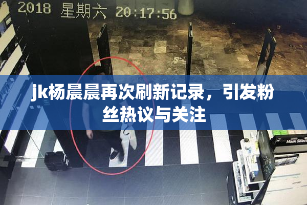 jk杨晨晨再次刷新记录，引发粉丝热议与关注