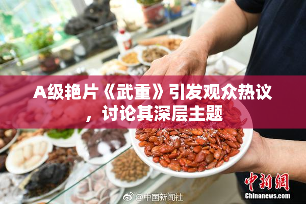 A级艳片《武重》引发观众热议，讨论其深层主题