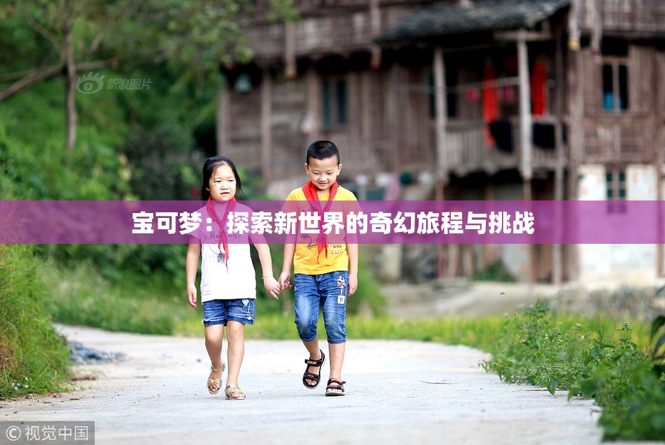 宝可梦：探索新世界的奇幻旅程与挑战