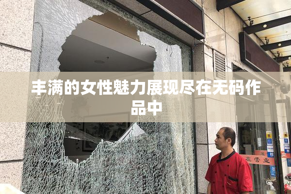 丰满的女性魅力展现尽在无码作品中