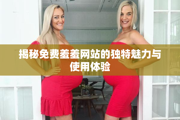 揭秘免费羞羞网站的独特魅力与使用体验