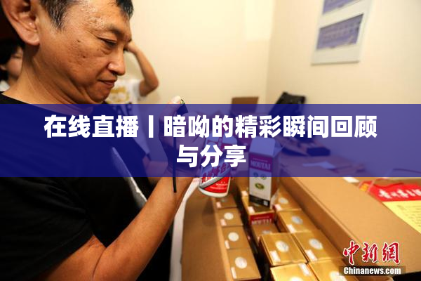 在线直播丨暗呦的精彩瞬间回顾与分享
