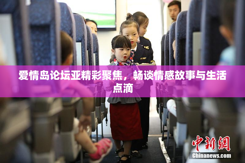 爱情岛论坛亚精彩聚焦，畅谈情感故事与生活点滴