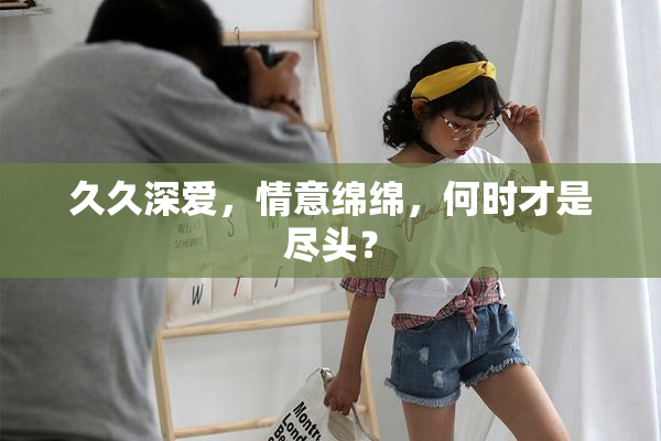 久久深爱，情意绵绵，何时才是尽头？