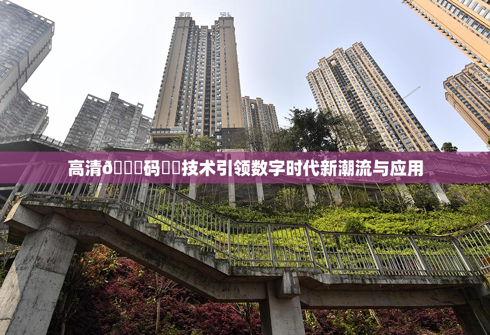 高清🈚码❌‌技术引领数字时代新潮流与应用