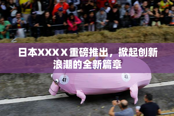 日本XXXⅩ重磅推出，掀起创新浪潮的全新篇章
